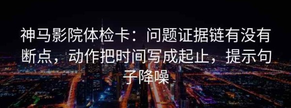 神马影院体检卡：问题证据链有没有断点，动作把时间写成起止，提示句子降噪