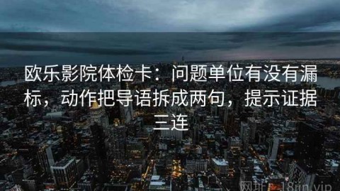 欧乐影院体检卡：问题单位有没有漏标，动作把导语拆成两句，提示证据三连