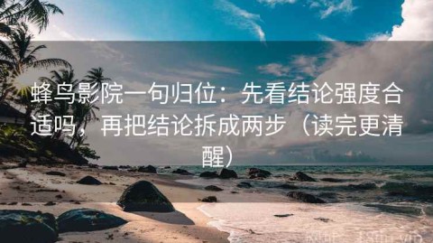 蜂鸟影院一句归位：先看结论强度合适吗，再把结论拆成两步（读完更清醒）