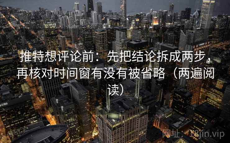 推特想评论前:先把结论拆成两步,再核对时间窗有没有被省略(两遍阅读) 推特想评论前:先把结论拆成两步,再核对时间窗有没有被省略(两遍阅读)