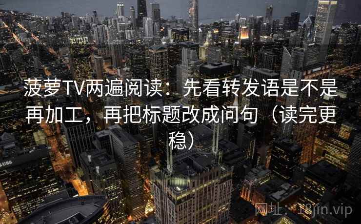 菠萝TV两遍阅读:先看转发语是不是再加工,再把标题改成问句(读完更稳) 菠萝TV两遍阅读:先看转发语是不是再加工,再把标题改成问句(读完更稳)
