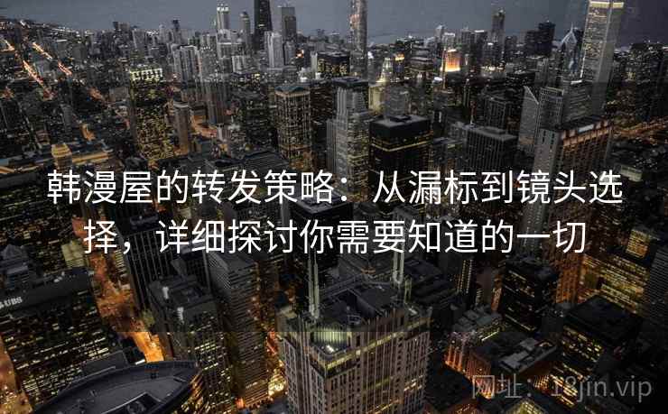 韩漫屋的转发策略：从漏标到镜头选择，详细探讨你需要知道的一切