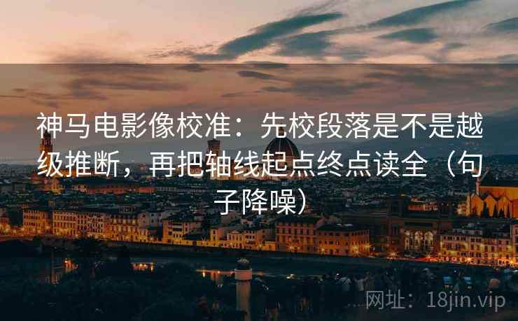 神马电影像校准:先校段落是不是越级推断,再把轴线起点终点读全(句子降噪) 神马电影像校准:先校段落是不是越级推断,再把轴线起点终点读全(句子降噪)