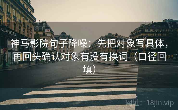 神马影院句子降噪：先把对象写具体，再回头确认对象有没有换词（口径回填）