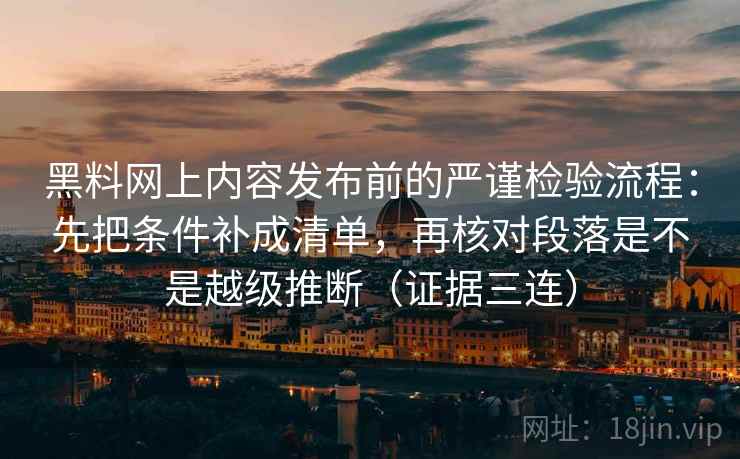 黑料网上内容发布前的严谨检验流程：先把条件补成清单，再核对段落是不是越级推断（证据三连）