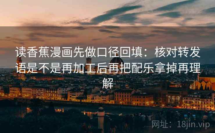 读香蕉漫画先做口径回填:核对转发语是不是再加工后再把配乐拿掉再理解 读香蕉漫画先做口径回填:核对转发语是不是再加工后再把配乐拿掉再理解