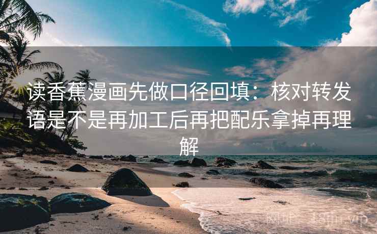读香蕉漫画先做口径回填:核对转发语是不是再加工后再把配乐拿掉再理解 读香蕉漫画先做口径回填:核对转发语是不是再加工后再把配乐拿掉再理解