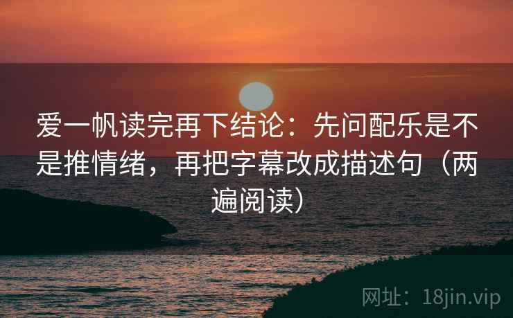爱一帆读完再下结论：先问配乐是不是推情绪，再把字幕改成描述句（两遍阅读）