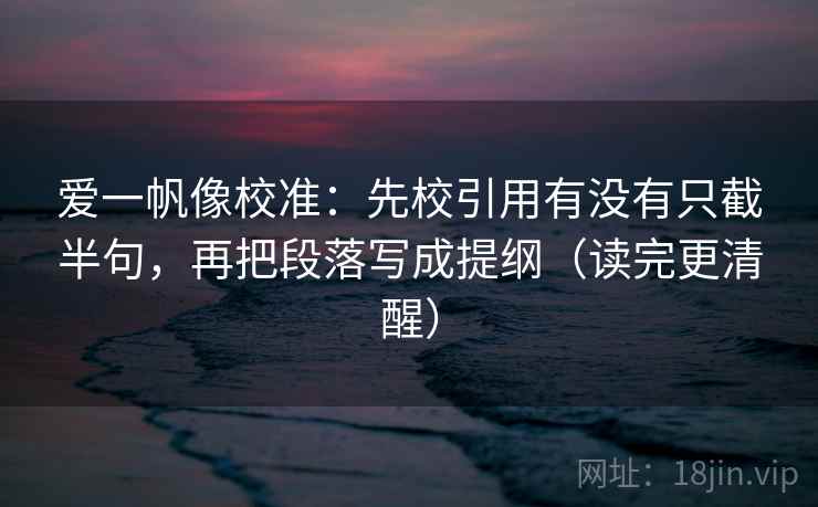 爱一帆像校准:先校引用有没有只截半句,再把段落写成提纲(读完更清醒) 爱一帆像校准:先校引用有没有只截半句,再把段落写成提纲(读完更清醒)