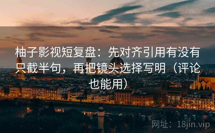 柚子影视短复盘：先对齐引用有没有只截半句，再把镜头选择写明（评论也能用）
