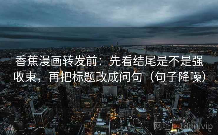 香蕉漫画转发前:先看结尾是不是强收束,再把标题改成问句(句子降噪) 香蕉漫画转发前:先看结尾是不是强收束,再把标题改成问句(句子降噪)