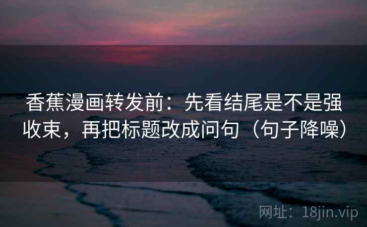 香蕉漫画转发前:先看结尾是不是强收束,再把标题改成问句(句子降噪) 香蕉漫画转发前:先看结尾是不是强收束,再把标题改成问句(句子降噪)