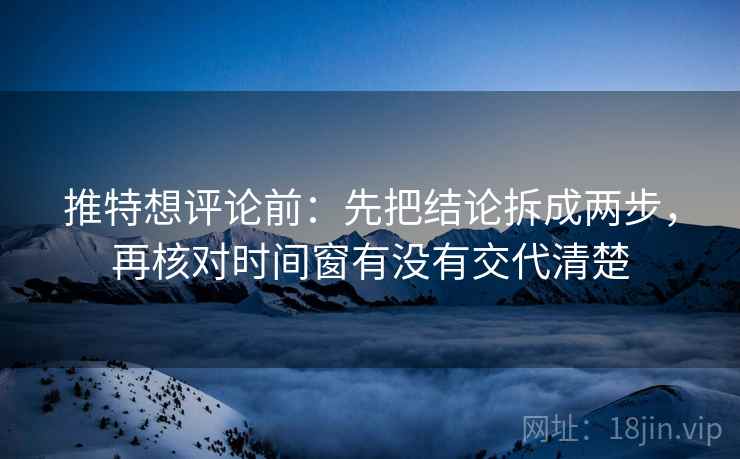 推特想评论前：先把结论拆成两步，再核对时间窗有没有交代清楚