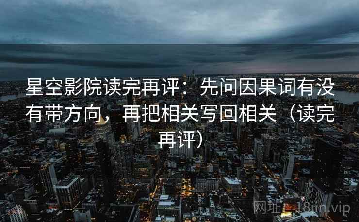 星空影院读完再评：先问因果词有没有带方向，再把相关写回相关（读完再评）