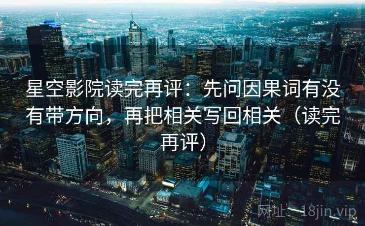 星空影院读完再评：先问因果词有没有带方向，再把相关写回相关（读完再评）