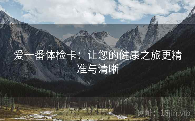 爱一番体检卡:让您的健康之旅更精准与清晰 爱一番体检卡:让您的健康之旅更精准与清晰