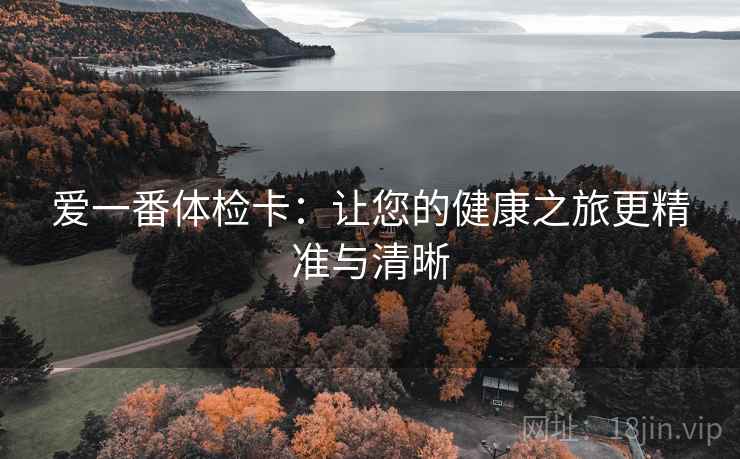 爱一番体检卡:让您的健康之旅更精准与清晰 爱一番体检卡:让您的健康之旅更精准与清晰