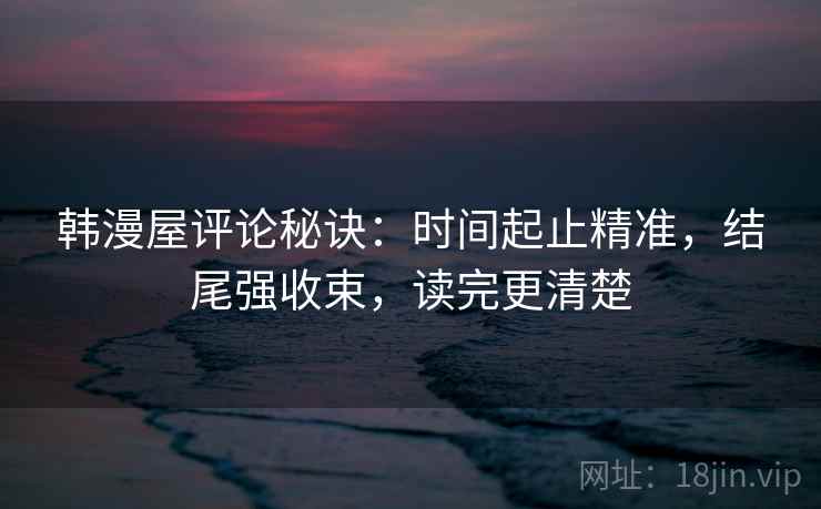 韩漫屋评论秘诀：时间起止精准，结尾强收束，读完更清楚
