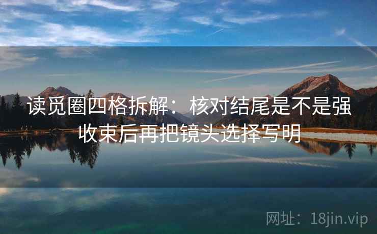 读觅圈四格拆解：核对结尾是不是强收束后再把镜头选择写明