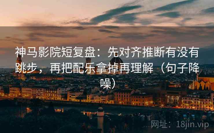 神马影院短复盘:先对齐推断有没有跳步,再把配乐拿掉再理解(句子降噪) 神马影院短复盘:先对齐推断有没有跳步,再把配乐拿掉再理解(句子降噪)