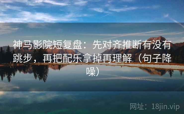 神马影院短复盘:先对齐推断有没有跳步,再把配乐拿掉再理解(句子降噪) 神马影院短复盘:先对齐推断有没有跳步,再把配乐拿掉再理解(句子降噪)