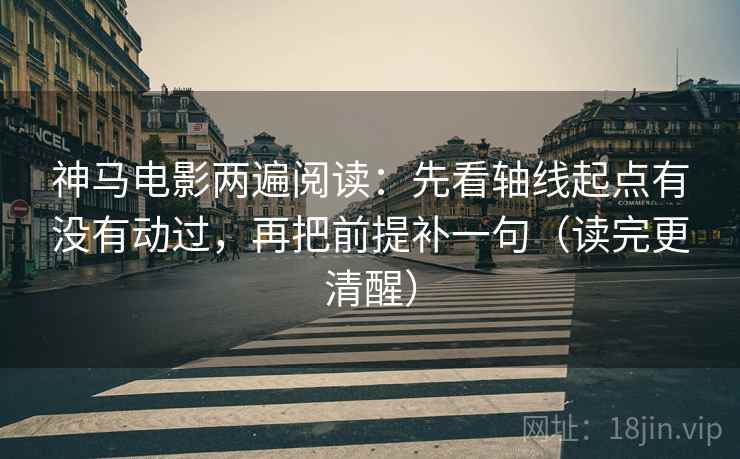 神马电影两遍阅读：先看轴线起点有没有动过，再把前提补一句（读完更清醒）