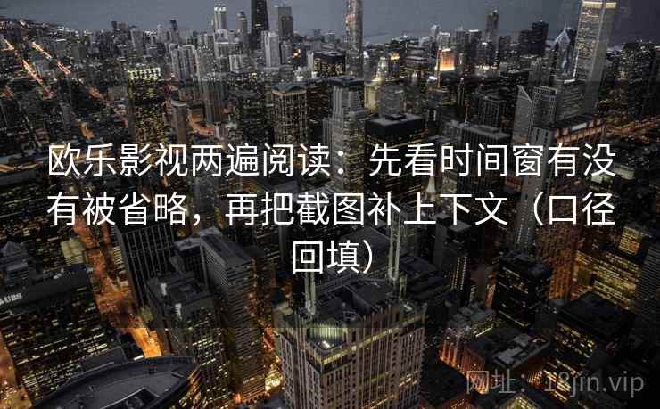 欧乐影视两遍阅读:先看时间窗有没有被省略,再把截图补上下文(口径回填) 欧乐影视两遍阅读:先看时间窗有没有被省略,再把截图补上下文(口径回填)