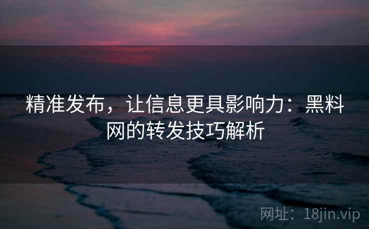 精准发布，让信息更具影响力：黑料网的转发技巧解析