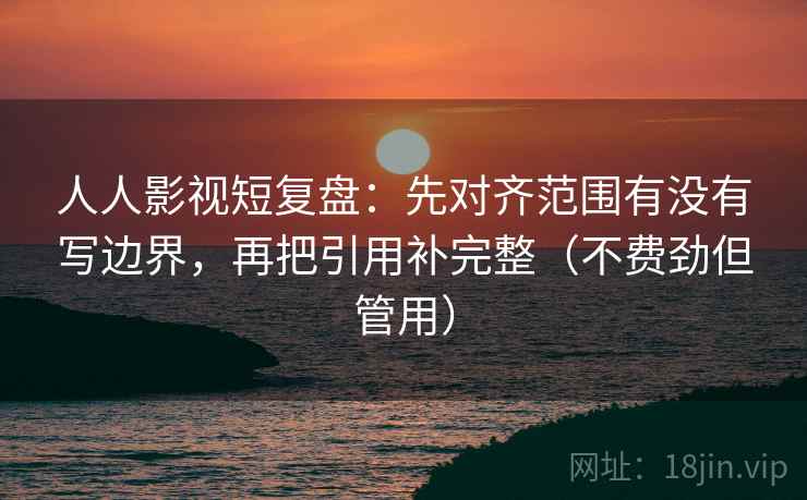 人人影视短复盘：先对齐范围有没有写边界，再把引用补完整（不费劲但管用）