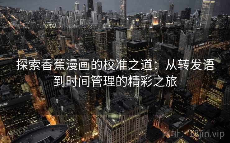探索香蕉漫画的校准之道：从转发语到时间管理的精彩之旅