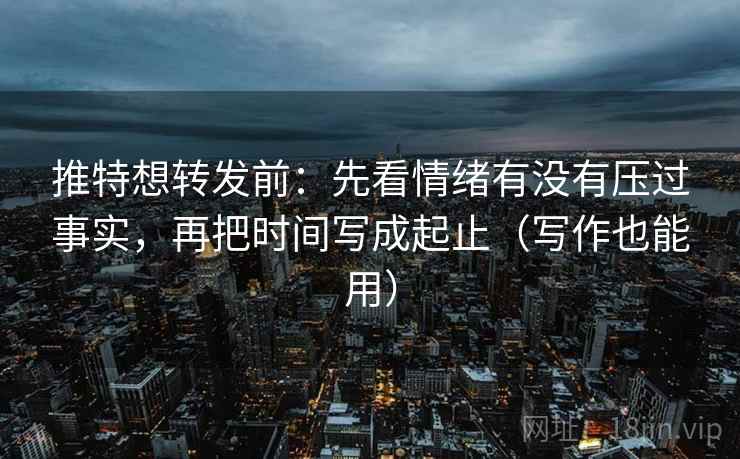 推特想转发前:先看情绪有没有压过事实,再把时间写成起止(写作也能用) 推特想转发前:先看情绪有没有压过事实,再把时间写成起止(写作也能用)