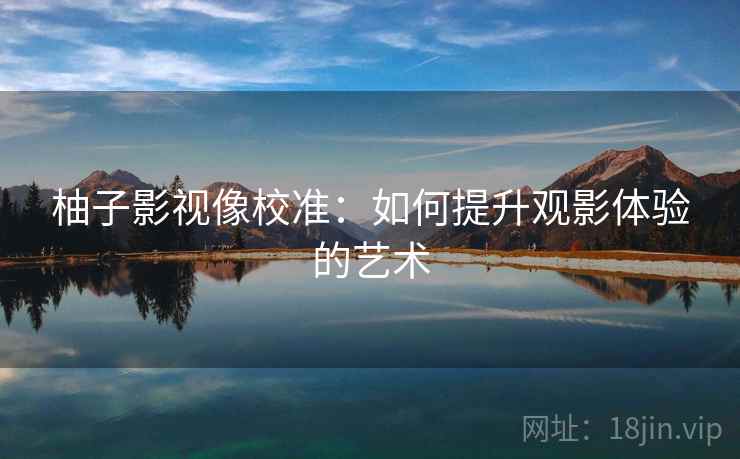 柚子影视像校准：如何提升观影体验的艺术
