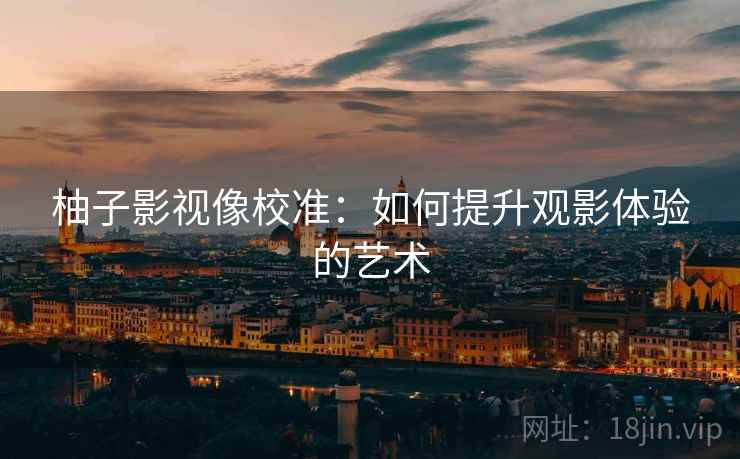 柚子影视像校准：如何提升观影体验的艺术