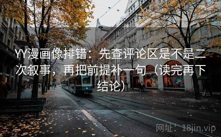 YY漫画像排错：先查评论区是不是二次叙事，再把前提补一句（读完再下结论）