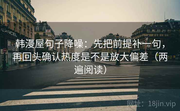 韩漫屋句子降噪:先把前提补一句,再回头确认热度是不是放大偏差(两遍阅读) 韩漫屋句子降噪:先把前提补一句,再回头确认热度是不是放大偏差(两遍阅读)