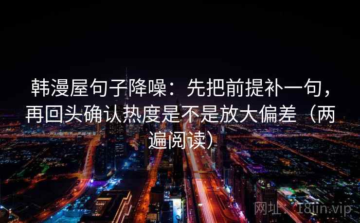 韩漫屋句子降噪:先把前提补一句,再回头确认热度是不是放大偏差(两遍阅读) 韩漫屋句子降噪:先把前提补一句,再回头确认热度是不是放大偏差(两遍阅读)