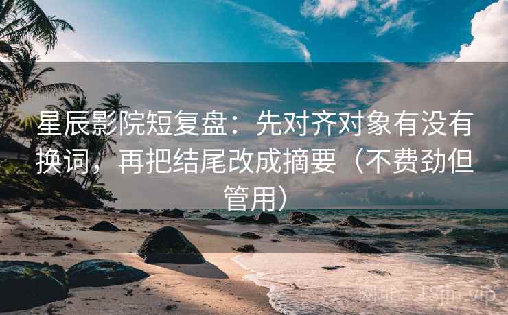 星辰影院短复盘：先对齐对象有没有换词，再把结尾改成摘要（不费劲但管用）