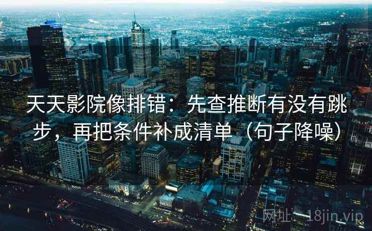 天天影院像排错:先查推断有没有跳步,再把条件补成清单(句子降噪) 天天影院像排错:先查推断有没有跳步,再把条件补成清单(句子降噪)