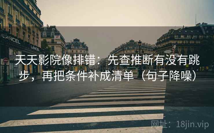 天天影院像排错:先查推断有没有跳步,再把条件补成清单(句子降噪) 天天影院像排错:先查推断有没有跳步,再把条件补成清单(句子降噪)