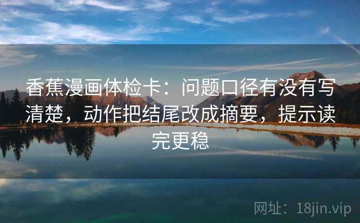 香蕉漫画体检卡：问题口径有没有写清楚，动作把结尾改成摘要，提示读完更稳