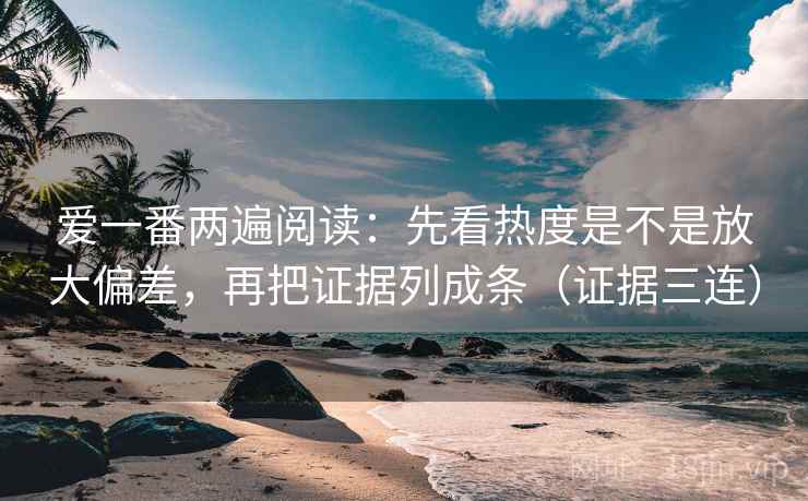 爱一番两遍阅读:先看热度是不是放大偏差,再把证据列成条(证据三连) 爱一番两遍阅读:先看热度是不是放大偏差,再把证据列成条(证据三连)
