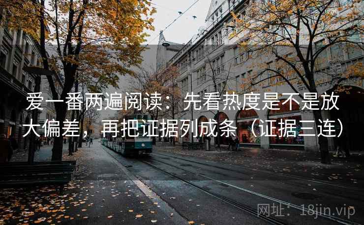爱一番两遍阅读:先看热度是不是放大偏差,再把证据列成条(证据三连) 爱一番两遍阅读:先看热度是不是放大偏差,再把证据列成条(证据三连)
