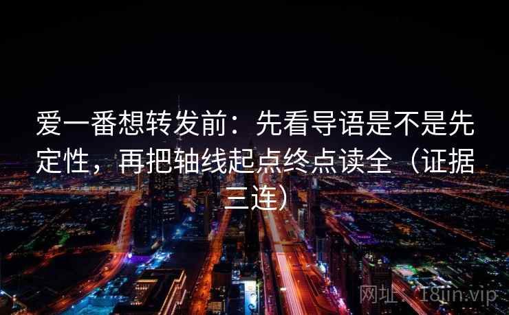 爱一番想转发前：先看导语是不是先定性，再把轴线起点终点读全（证据三连）