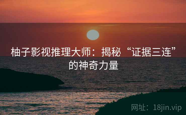 柚子影视推理大师：揭秘“证据三连”的神奇力量
