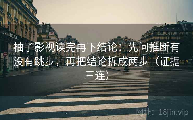 柚子影视读完再下结论：先问推断有没有跳步，再把结论拆成两步（证据三连）