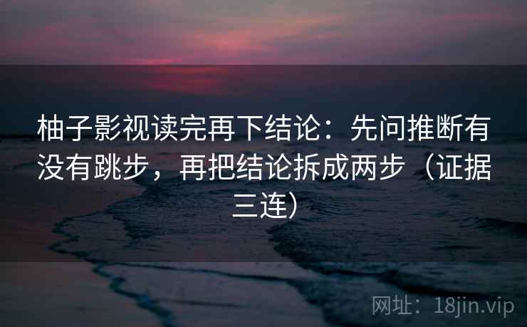 柚子影视读完再下结论：先问推断有没有跳步，再把结论拆成两步（证据三连）