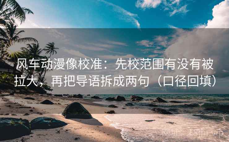 风车动漫像校准：先校范围有没有被拉大，再把导语拆成两句（口径回填）