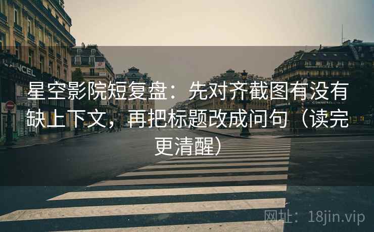 星空影院短复盘:先对齐截图有没有缺上下文,再把标题改成问句(读完更清醒) 星空影院短复盘:先对齐截图有没有缺上下文,再把标题改成问句(读完更清醒)