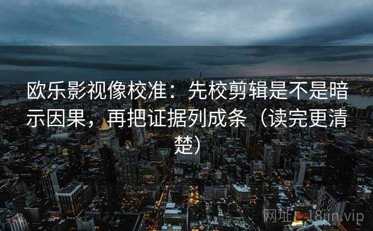 欧乐影视像校准：先校剪辑是不是暗示因果，再把证据列成条（读完更清楚）