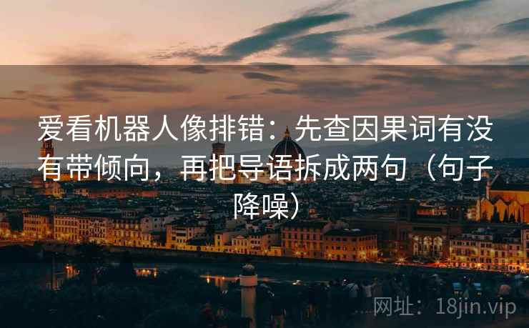 爱看机器人像排错:先查因果词有没有带倾向,再把导语拆成两句(句子降噪) 爱看机器人像排错:先查因果词有没有带倾向,再把导语拆成两句(句子降噪)